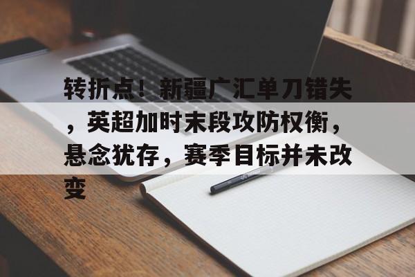 开云官方网站-转折点！新疆广汇单刀错失，英超加时末段攻防权衡，悬念犹存，赛季目标并未改变的简单介绍