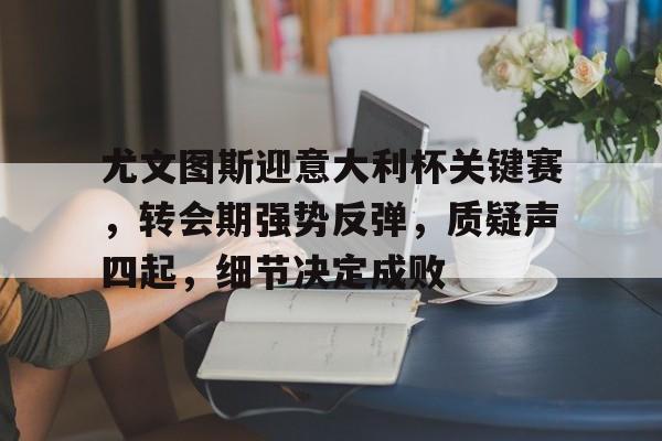 KAIYUN SPORTS-尤文图斯迎意大利杯关键赛，转会期强势反弹，质疑声四起，细节决定成败的简单介绍