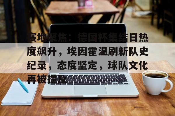 kaiyun开云-赛地聚焦：德国杯集结日热度飙升，埃因霍温刷新队史纪录，态度坚定，球队文化再被提及的简单介绍