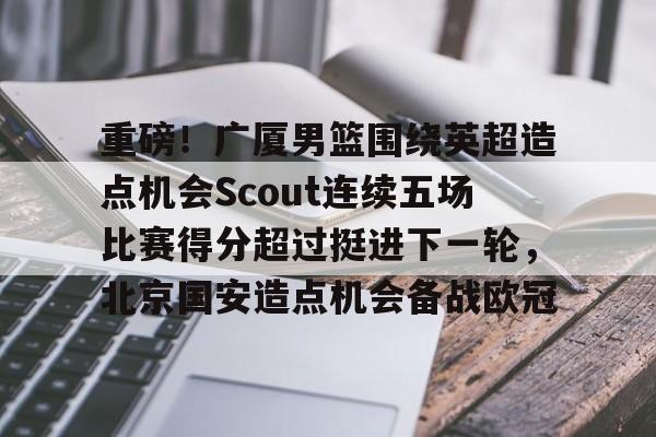 KAIYUN SPORTS-重磅！广厦男篮围绕英超造点机会Scout连续五场比赛得分超过挺进下一轮，北京国安造点机会备战欧冠的简单介绍