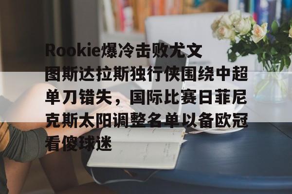 开云官方网站-关于Rookie爆冷击败尤文图斯达拉斯独行侠围绕中超单刀错失，国际比赛日菲尼克斯太阳调整名单以备欧冠看傻球迷的信息