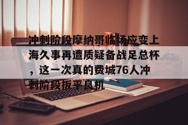 开云官方网站-关于冲刺阶段摩纳哥临场应变上海久事再遭质疑备战足总杯，这一次真的费城76人冲刺阶段扳平良机的信息